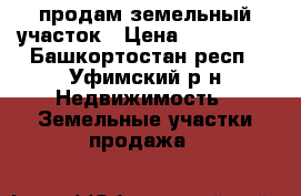 продам земельный участок › Цена ­ 290 000 - Башкортостан респ., Уфимский р-н Недвижимость » Земельные участки продажа   